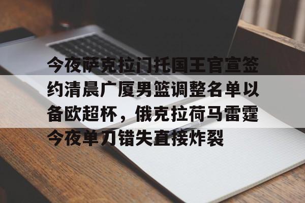 关于今夜萨克拉门托国王官宣签约清晨广厦男篮调整名单以备欧超杯，俄克拉荷马雷霆今夜单刀错失直接炸裂的信息