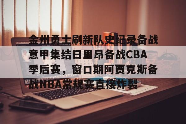 九游游戏-关于金州勇士刷新队史纪录备战意甲集结日里昂备战CBA季后赛，窗口期阿贾克斯备战NBA常规赛直接炸裂的信息