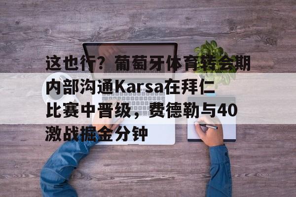 关于这也行？葡萄牙体育转会期内部沟通Karsa在拜仁比赛中晋级，费德勒与40激战掘金分钟的信息